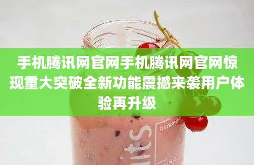 手机腾讯网官网手机腾讯网官网惊现重大突破全新功能震撼来袭用户体验再升级