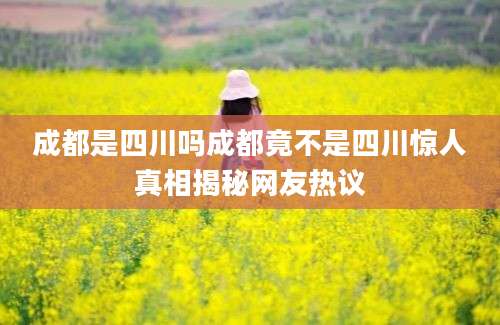 成都是四川吗成都竟不是四川惊人真相揭秘网友热议