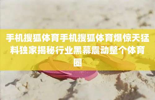 手机搜狐体育手机搜狐体育爆惊天猛料独家揭秘行业黑幕震动整个体育圈