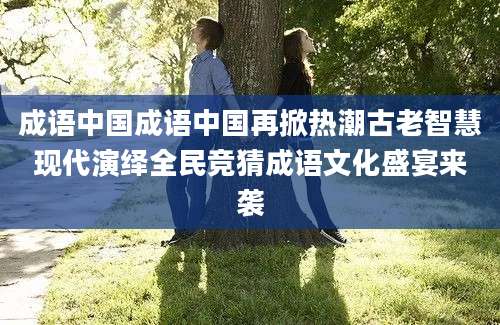 成语中国成语中国再掀热潮古老智慧现代演绎全民竞猜成语文化盛宴来袭