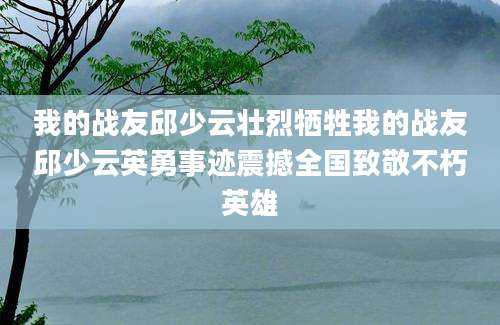 我的战友邱少云壮烈牺牲我的战友邱少云英勇事迹震撼全国致敬不朽英雄