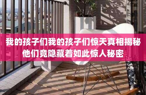 我的孩子们我的孩子们惊天真相揭秘他们竟隐藏着如此惊人秘密