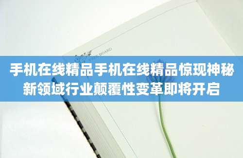 手机在线精品手机在线精品惊现神秘新领域行业颠覆性变革即将开启