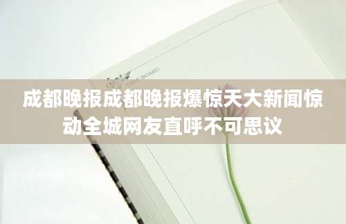 成都晚报成都晚报爆惊天大新闻惊动全城网友直呼不可思议