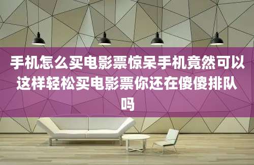 手机怎么买电影票惊呆手机竟然可以这样轻松买电影票你还在傻傻排队吗