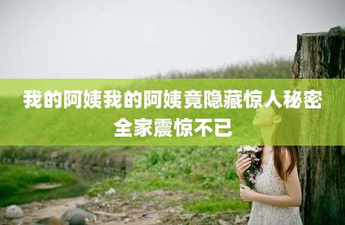 我的阿姨我的阿姨竟隐藏惊人秘密全家震惊不已