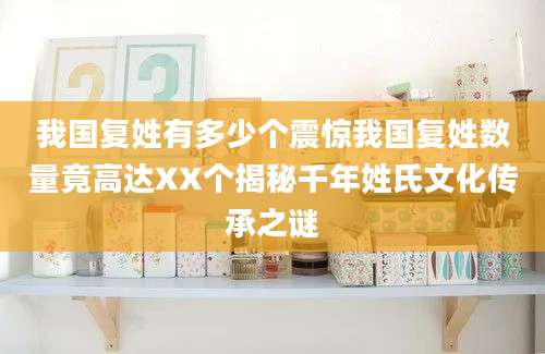 我国复姓有多少个震惊我国复姓数量竟高达XX个揭秘千年姓氏文化传承之谜