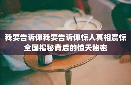 我要告诉你我要告诉你惊人真相震惊全国揭秘背后的惊天秘密