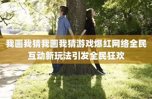 我画我猜我画我猜游戏爆红网络全民互动新玩法引发全民狂欢