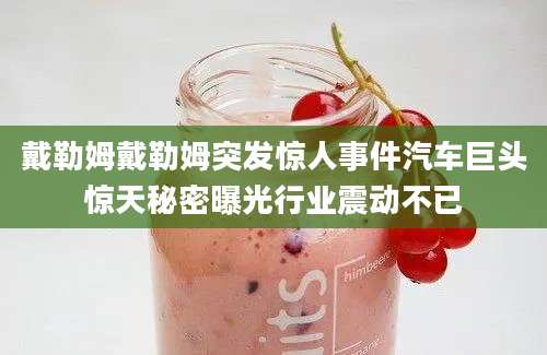 戴勒姆戴勒姆突发惊人事件汽车巨头惊天秘密曝光行业震动不已