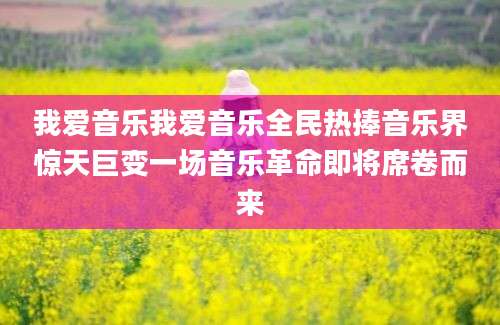 我爱音乐我爱音乐全民热捧音乐界惊天巨变一场音乐革命即将席卷而来