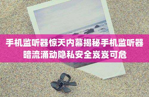 手机监听器惊天内幕揭秘手机监听器暗流涌动隐私安全岌岌可危