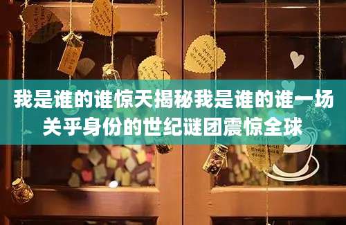 我是谁的谁惊天揭秘我是谁的谁一场关乎身份的世纪谜团震惊全球