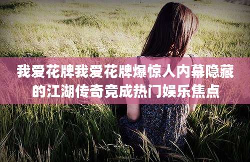 我爱花牌我爱花牌爆惊人内幕隐藏的江湖传奇竟成热门娱乐焦点