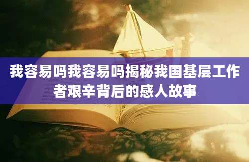 我容易吗我容易吗揭秘我国基层工作者艰辛背后的感人故事
