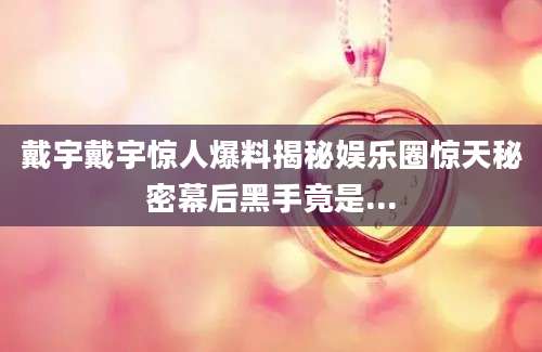 戴宇戴宇惊人爆料揭秘娱乐圈惊天秘密幕后黑手竟是...