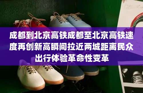 成都到北京高铁成都至北京高铁速度再创新高瞬间拉近两城距离民众出行体验革命性变革