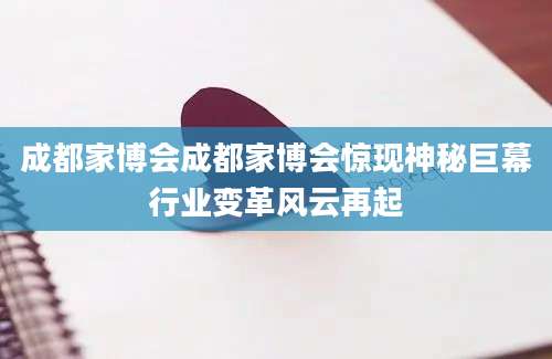 成都家博会成都家博会惊现神秘巨幕行业变革风云再起