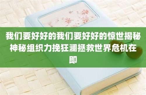 我们要好好的我们要好好的惊世揭秘神秘组织力挽狂澜拯救世界危机在即