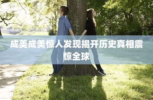 成美成美惊人发现揭开历史真相震惊全球