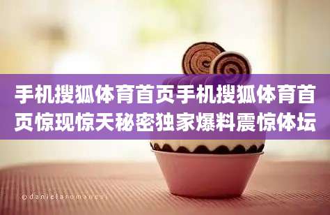 手机搜狐体育首页手机搜狐体育首页惊现惊天秘密独家爆料震惊体坛