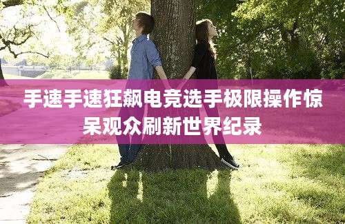 手速手速狂飙电竞选手极限操作惊呆观众刷新世界纪录