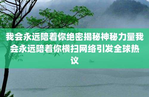 我会永远陪着你绝密揭秘神秘力量我会永远陪着你横扫网络引发全球热议