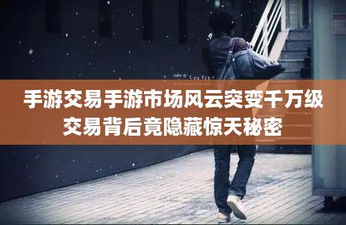 手游交易手游市场风云突变千万级交易背后竟隐藏惊天秘密