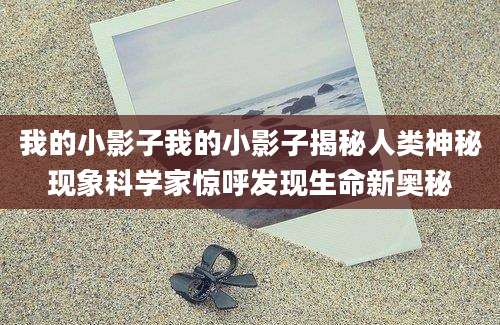 我的小影子我的小影子揭秘人类神秘现象科学家惊呼发现生命新奥秘