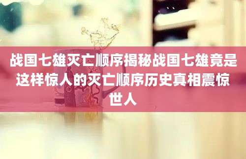 战国七雄灭亡顺序揭秘战国七雄竟是这样惊人的灭亡顺序历史真相震惊世人