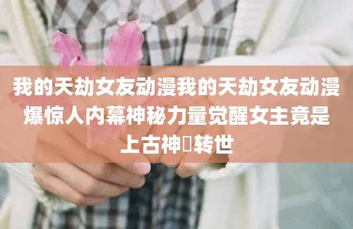 我的天劫女友动漫我的天劫女友动漫爆惊人内幕神秘力量觉醒女主竟是上古神祇转世