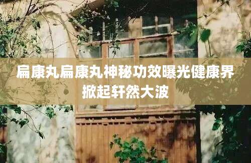 扁康丸扁康丸神秘功效曝光健康界掀起轩然大波