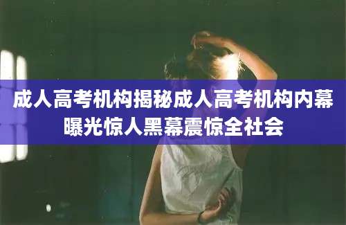 成人高考机构揭秘成人高考机构内幕曝光惊人黑幕震惊全社会