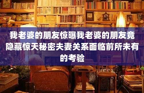 我老婆的朋友惊曝我老婆的朋友竟隐藏惊天秘密夫妻关系面临前所未有的考验