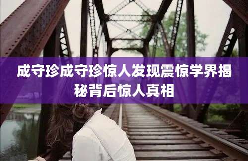 成守珍成守珍惊人发现震惊学界揭秘背后惊人真相