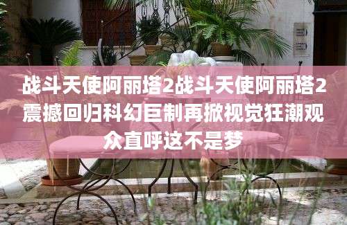 战斗天使阿丽塔2战斗天使阿丽塔2震撼回归科幻巨制再掀视觉狂潮观众直呼这不是梦