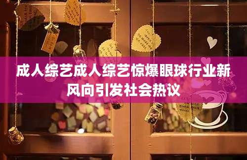 成人综艺成人综艺惊爆眼球行业新风向引发社会热议