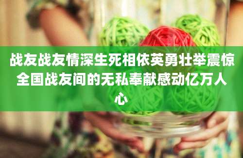 战友战友情深生死相依英勇壮举震惊全国战友间的无私奉献感动亿万人心