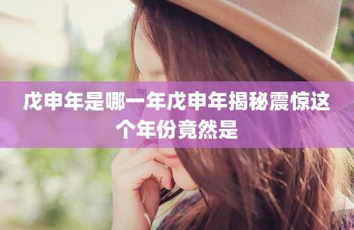 戊申年是哪一年戊申年揭秘震惊这个年份竟然是