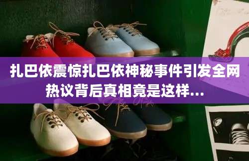扎巴依震惊扎巴依神秘事件引发全网热议背后真相竟是这样...