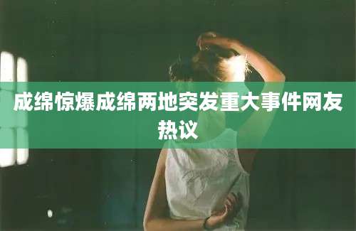 成绵惊爆成绵两地突发重大事件网友热议