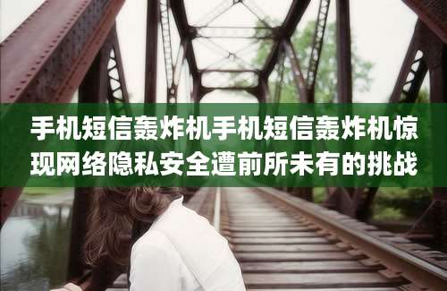 手机短信轰炸机手机短信轰炸机惊现网络隐私安全遭前所未有的挑战
