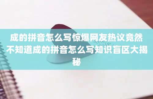 成的拼音怎么写惊爆网友热议竟然不知道成的拼音怎么写知识盲区大揭秘