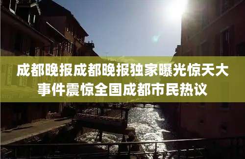 成都晚报成都晚报独家曝光惊天大事件震惊全国成都市民热议