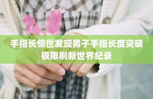 手指长惊世发现男子手指长度突破极限刷新世界纪录