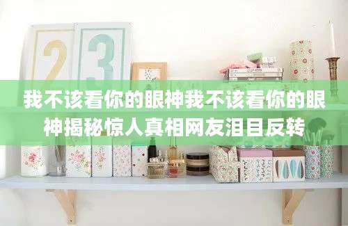 我不该看你的眼神我不该看你的眼神揭秘惊人真相网友泪目反转