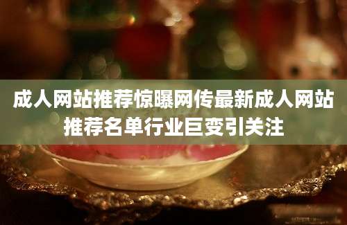 成人网站推荐惊曝网传最新成人网站推荐名单行业巨变引关注