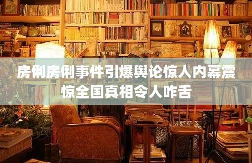 房俐房俐事件引爆舆论惊人内幕震惊全国真相令人咋舌