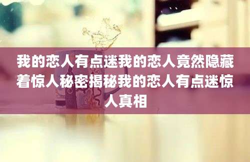 我的恋人有点迷我的恋人竟然隐藏着惊人秘密揭秘我的恋人有点迷惊人真相