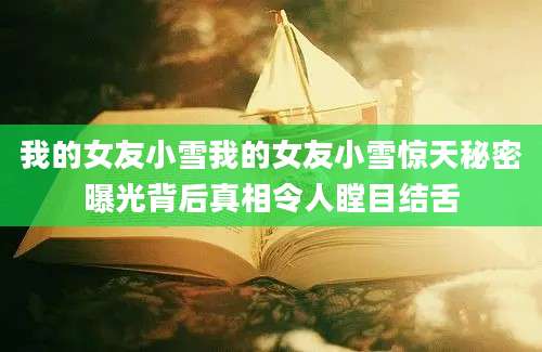 我的女友小雪我的女友小雪惊天秘密曝光背后真相令人瞠目结舌